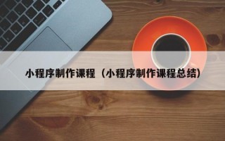 丹阳小程序制作课程（小程序制作课程总结）