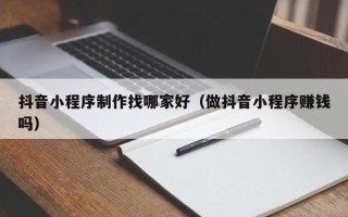 丹阳抖音小程序制作找哪家好（做抖音小程序赚钱吗）