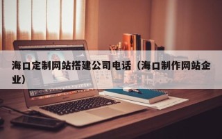 丹阳海口定制网站搭建公司电话（海口制作网站企业）