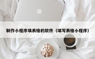 丹阳制作小程序填表格的软件（填写表格小程序）