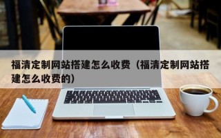 丹阳福清定制网站搭建怎么收费（福清定制网站搭建怎么收费的）