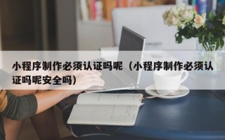 丹阳小程序制作必须认证吗呢（小程序制作必须认证吗呢安全吗）