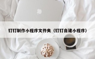 丹阳钉钉制作小程序文件夹（钉钉自建小程序）