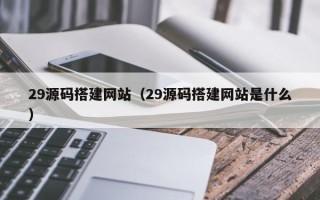 丹阳29源码搭建网站（29源码搭建网站是什么）