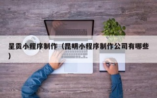 丹阳呈贡小程序制作（昆明小程序制作公司有哪些）