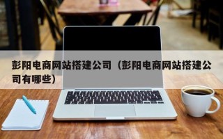 丹阳彭阳电商网站搭建公司（彭阳电商网站搭建公司有哪些）