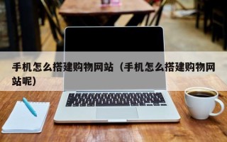 丹阳手机怎么搭建购物网站（手机怎么搭建购物网站呢）