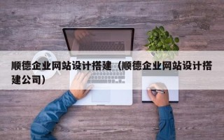 丹阳顺德企业网站设计搭建（顺德企业网站设计搭建公司）