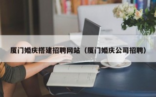 丹阳厦门婚庆搭建招聘网站（厦门婚庆公司招聘）