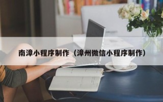 丹阳南漳小程序制作（漳州微信小程序制作）