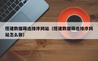 丹阳搭建数据筛选排序网站（搭建数据筛选排序网站怎么做）