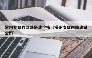 丹阳常州专业的网站搭建价格（常州专业网站建设公司）