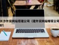 丹阳长沙外贸网站搭建公司（建外贸网站哪家公司好）