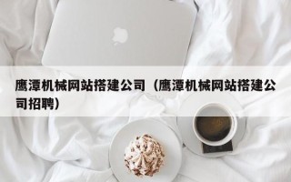 丹阳鹰潭机械网站搭建公司（鹰潭机械网站搭建公司招聘）