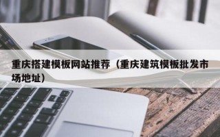 丹阳重庆搭建模板网站推荐（重庆建筑模板批发市场地址）