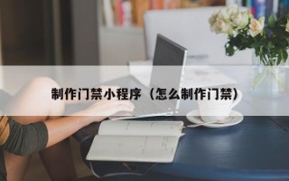 丹阳制作门禁小程序（怎么制作门禁）